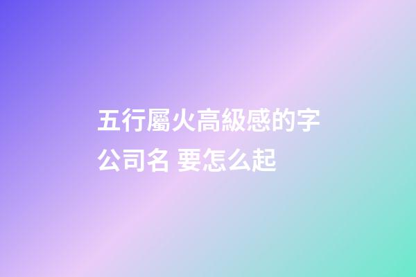 五行屬火高級感的字公司名 要怎么起-第1張-公司起名-玄機派